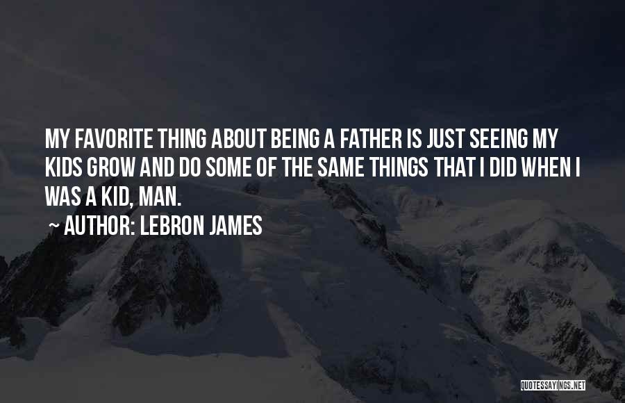 LeBron James Quotes: My Favorite Thing About Being A Father Is Just Seeing My Kids Grow And Do Some Of The Same Things