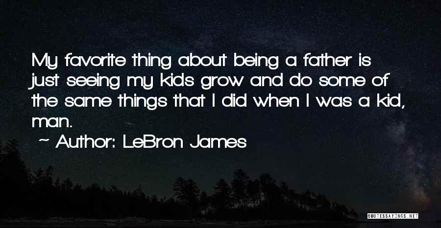 LeBron James Quotes: My Favorite Thing About Being A Father Is Just Seeing My Kids Grow And Do Some Of The Same Things