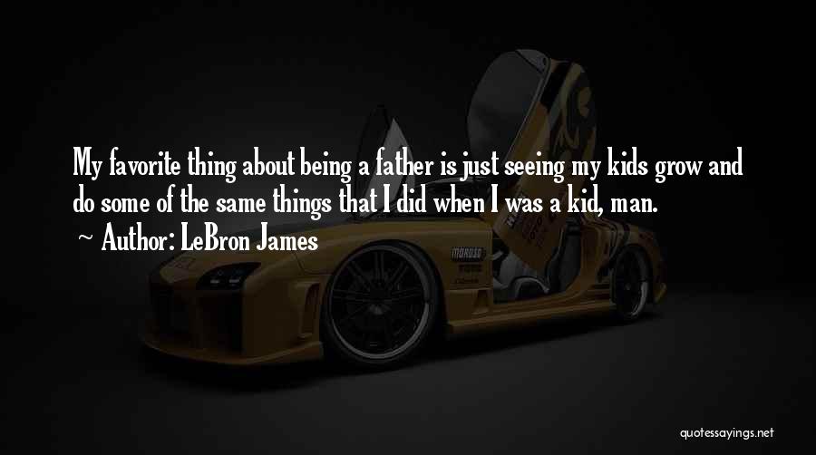 LeBron James Quotes: My Favorite Thing About Being A Father Is Just Seeing My Kids Grow And Do Some Of The Same Things