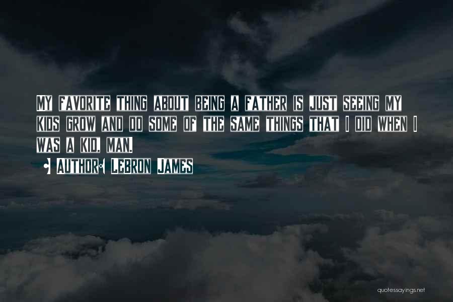 LeBron James Quotes: My Favorite Thing About Being A Father Is Just Seeing My Kids Grow And Do Some Of The Same Things