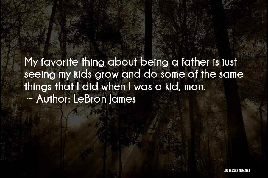 LeBron James Quotes: My Favorite Thing About Being A Father Is Just Seeing My Kids Grow And Do Some Of The Same Things