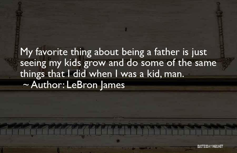 LeBron James Quotes: My Favorite Thing About Being A Father Is Just Seeing My Kids Grow And Do Some Of The Same Things