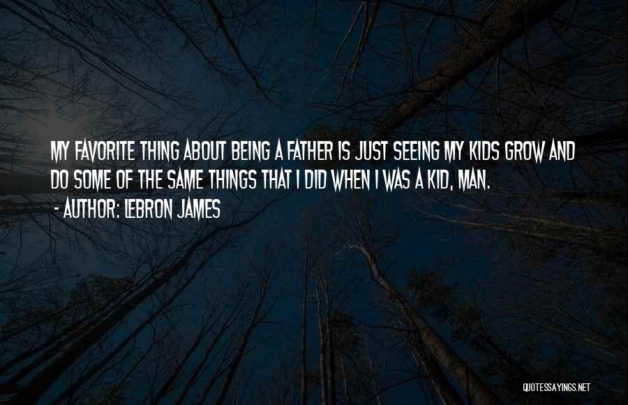 LeBron James Quotes: My Favorite Thing About Being A Father Is Just Seeing My Kids Grow And Do Some Of The Same Things