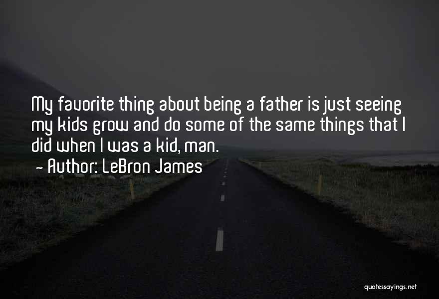 LeBron James Quotes: My Favorite Thing About Being A Father Is Just Seeing My Kids Grow And Do Some Of The Same Things