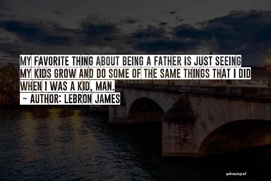 LeBron James Quotes: My Favorite Thing About Being A Father Is Just Seeing My Kids Grow And Do Some Of The Same Things