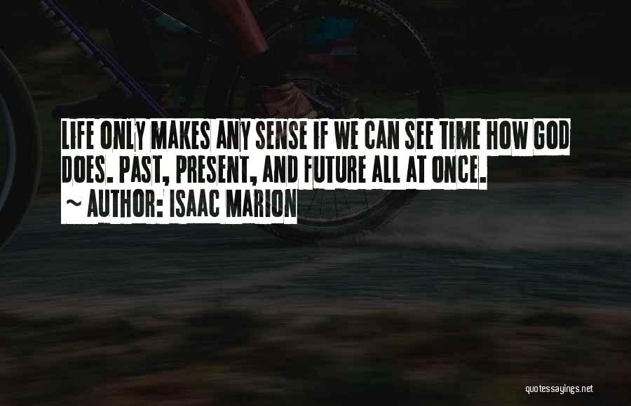 Isaac Marion Quotes: Life Only Makes Any Sense If We Can See Time How God Does. Past, Present, And Future All At Once.