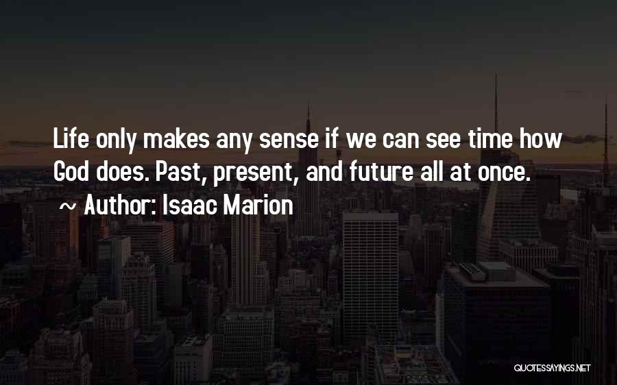 Isaac Marion Quotes: Life Only Makes Any Sense If We Can See Time How God Does. Past, Present, And Future All At Once.