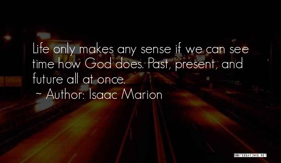 Isaac Marion Quotes: Life Only Makes Any Sense If We Can See Time How God Does. Past, Present, And Future All At Once.