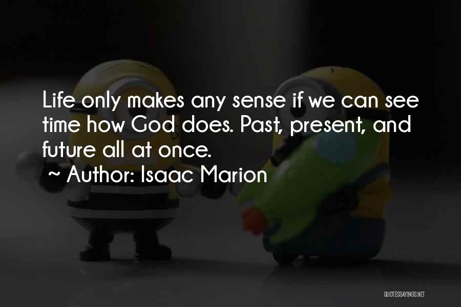 Isaac Marion Quotes: Life Only Makes Any Sense If We Can See Time How God Does. Past, Present, And Future All At Once.