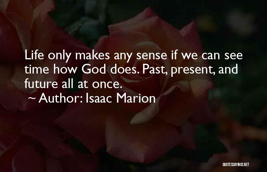 Isaac Marion Quotes: Life Only Makes Any Sense If We Can See Time How God Does. Past, Present, And Future All At Once.