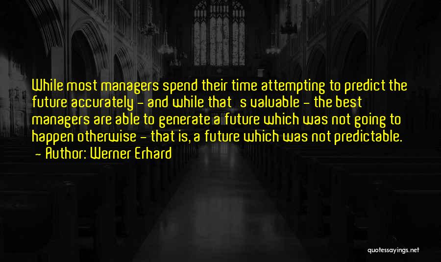 Werner Erhard Quotes: While Most Managers Spend Their Time Attempting To Predict The Future Accurately - And While That's Valuable - The Best