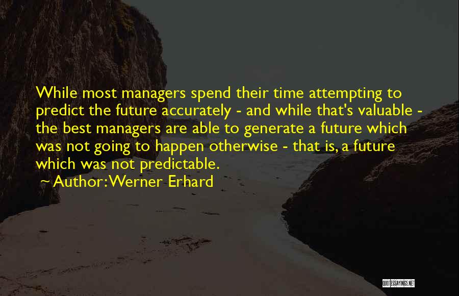 Werner Erhard Quotes: While Most Managers Spend Their Time Attempting To Predict The Future Accurately - And While That's Valuable - The Best