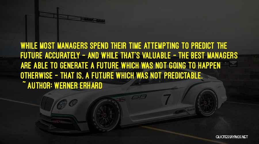 Werner Erhard Quotes: While Most Managers Spend Their Time Attempting To Predict The Future Accurately - And While That's Valuable - The Best