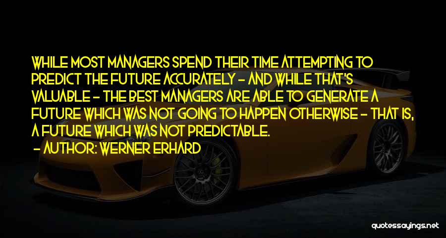 Werner Erhard Quotes: While Most Managers Spend Their Time Attempting To Predict The Future Accurately - And While That's Valuable - The Best