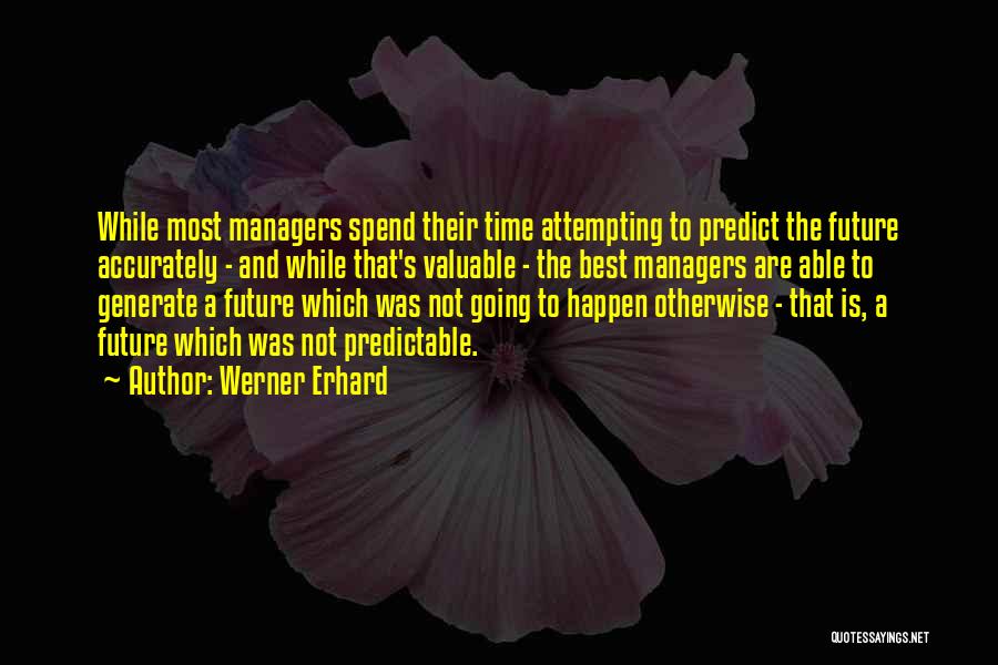 Werner Erhard Quotes: While Most Managers Spend Their Time Attempting To Predict The Future Accurately - And While That's Valuable - The Best
