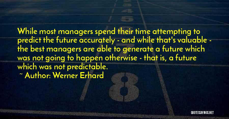 Werner Erhard Quotes: While Most Managers Spend Their Time Attempting To Predict The Future Accurately - And While That's Valuable - The Best