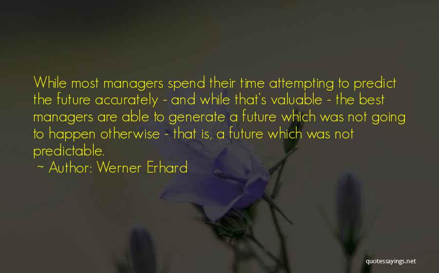Werner Erhard Quotes: While Most Managers Spend Their Time Attempting To Predict The Future Accurately - And While That's Valuable - The Best