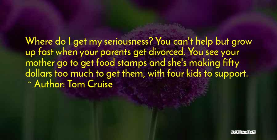 Tom Cruise Quotes: Where Do I Get My Seriousness? You Can't Help But Grow Up Fast When Your Parents Get Divorced. You See