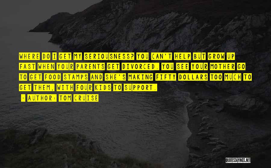 Tom Cruise Quotes: Where Do I Get My Seriousness? You Can't Help But Grow Up Fast When Your Parents Get Divorced. You See