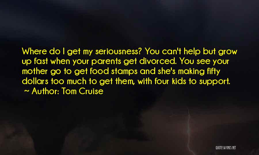 Tom Cruise Quotes: Where Do I Get My Seriousness? You Can't Help But Grow Up Fast When Your Parents Get Divorced. You See