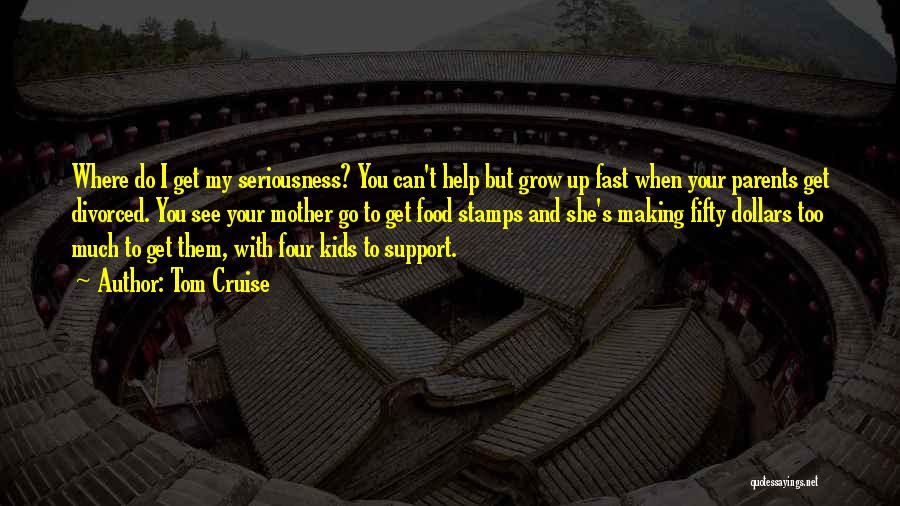 Tom Cruise Quotes: Where Do I Get My Seriousness? You Can't Help But Grow Up Fast When Your Parents Get Divorced. You See