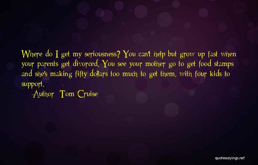 Tom Cruise Quotes: Where Do I Get My Seriousness? You Can't Help But Grow Up Fast When Your Parents Get Divorced. You See