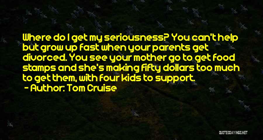 Tom Cruise Quotes: Where Do I Get My Seriousness? You Can't Help But Grow Up Fast When Your Parents Get Divorced. You See