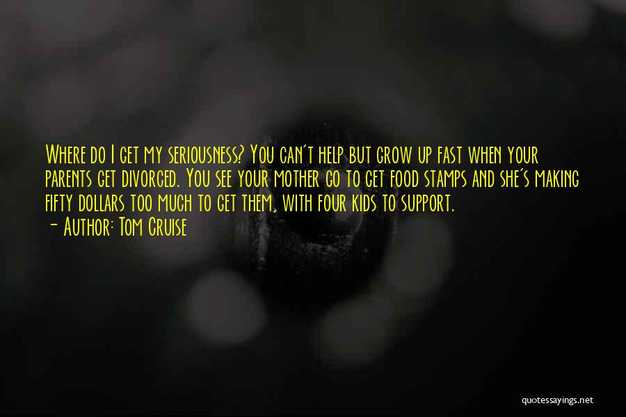 Tom Cruise Quotes: Where Do I Get My Seriousness? You Can't Help But Grow Up Fast When Your Parents Get Divorced. You See