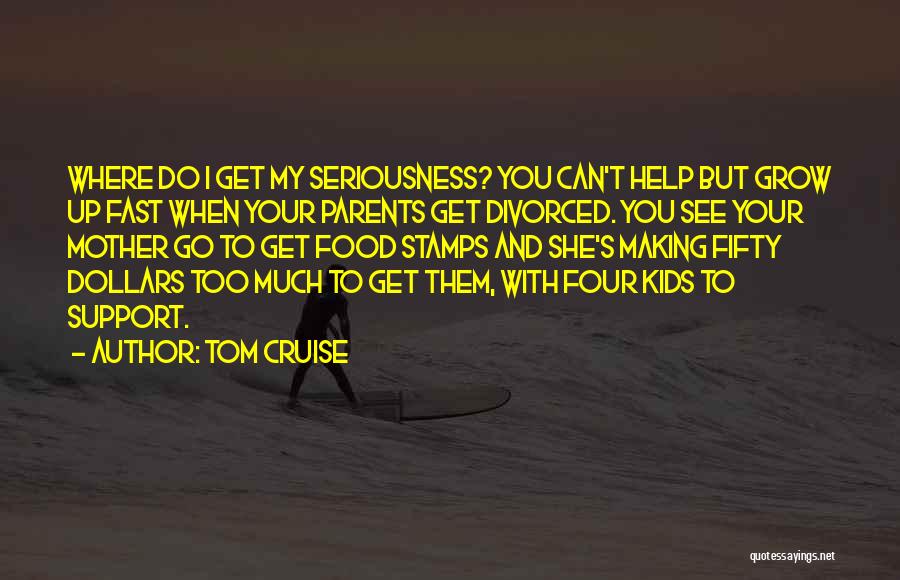 Tom Cruise Quotes: Where Do I Get My Seriousness? You Can't Help But Grow Up Fast When Your Parents Get Divorced. You See