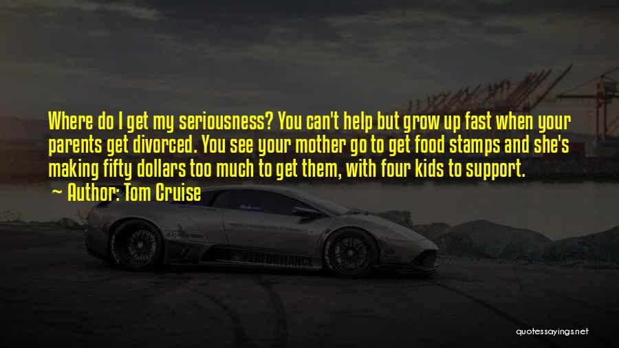 Tom Cruise Quotes: Where Do I Get My Seriousness? You Can't Help But Grow Up Fast When Your Parents Get Divorced. You See