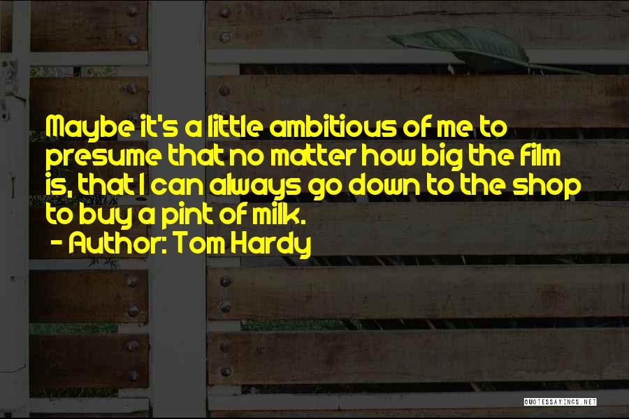Tom Hardy Quotes: Maybe It's A Little Ambitious Of Me To Presume That No Matter How Big The Film Is, That I Can