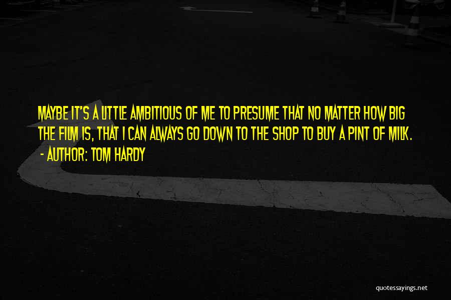 Tom Hardy Quotes: Maybe It's A Little Ambitious Of Me To Presume That No Matter How Big The Film Is, That I Can