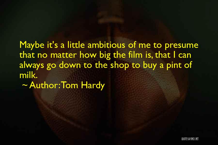 Tom Hardy Quotes: Maybe It's A Little Ambitious Of Me To Presume That No Matter How Big The Film Is, That I Can