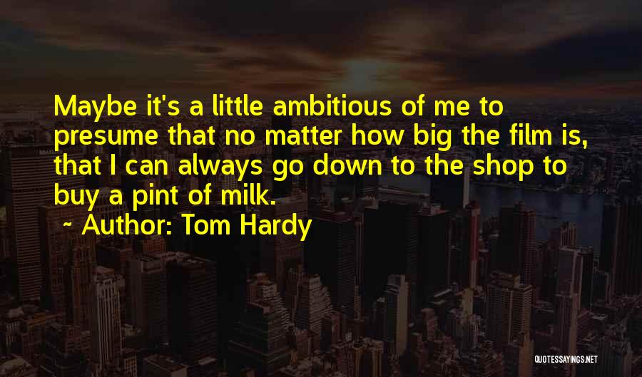 Tom Hardy Quotes: Maybe It's A Little Ambitious Of Me To Presume That No Matter How Big The Film Is, That I Can
