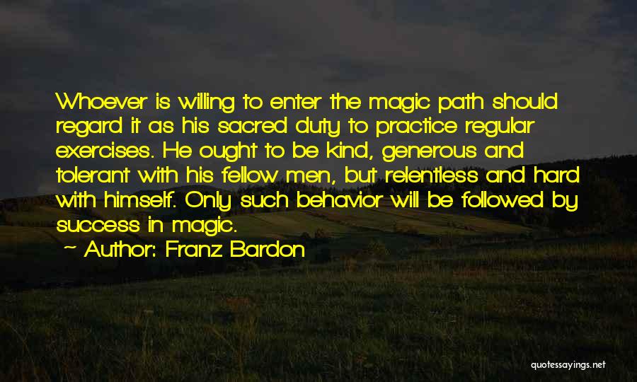 Franz Bardon Quotes: Whoever Is Willing To Enter The Magic Path Should Regard It As His Sacred Duty To Practice Regular Exercises. He