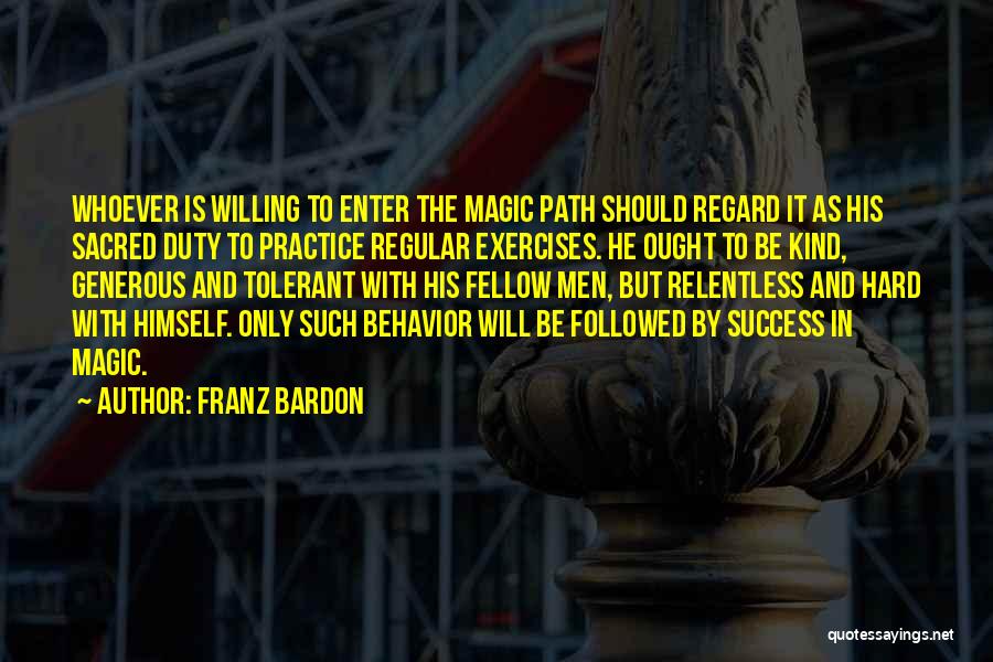 Franz Bardon Quotes: Whoever Is Willing To Enter The Magic Path Should Regard It As His Sacred Duty To Practice Regular Exercises. He