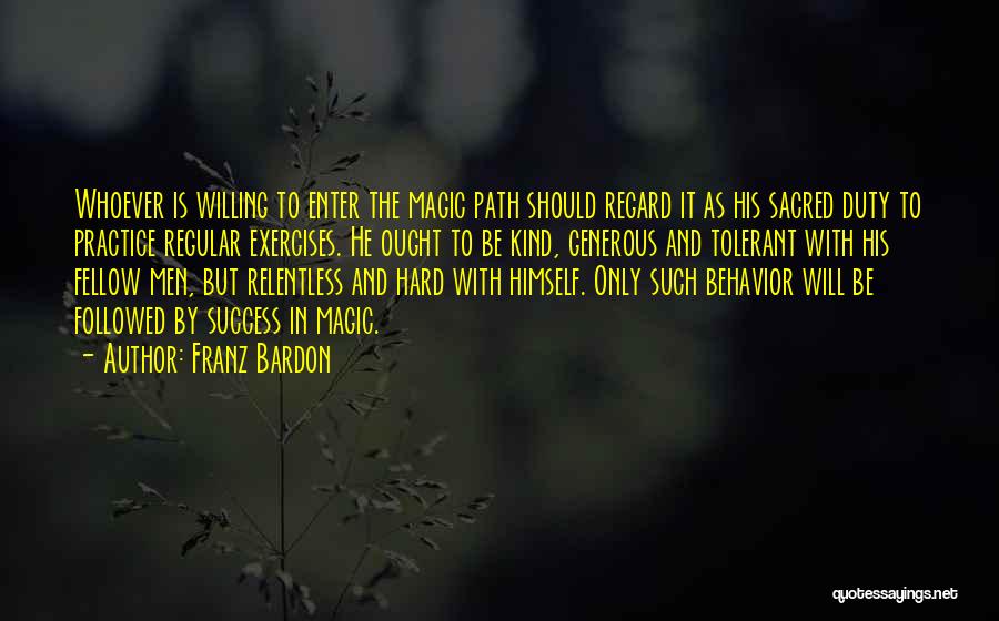 Franz Bardon Quotes: Whoever Is Willing To Enter The Magic Path Should Regard It As His Sacred Duty To Practice Regular Exercises. He