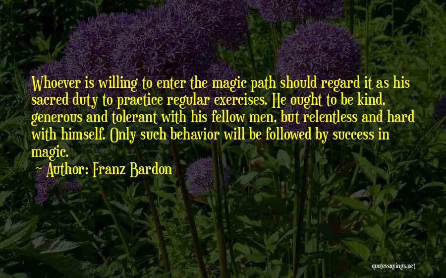 Franz Bardon Quotes: Whoever Is Willing To Enter The Magic Path Should Regard It As His Sacred Duty To Practice Regular Exercises. He