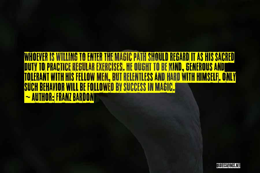 Franz Bardon Quotes: Whoever Is Willing To Enter The Magic Path Should Regard It As His Sacred Duty To Practice Regular Exercises. He