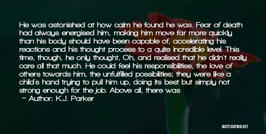 K.J. Parker Quotes: He Was Astonished At How Calm He Found He Was. Fear Of Death Had Always Energised Him, Making Him Move