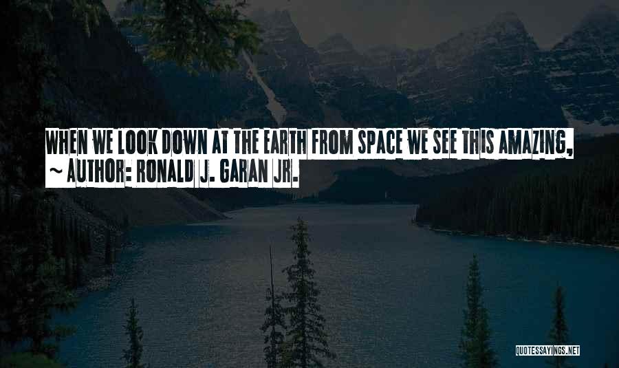 Ronald J. Garan Jr. Quotes: When We Look Down At The Earth From Space We See This Amazing, Indescribably Beautiful Planet; It Looks Like A