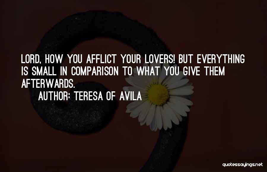 Teresa Of Avila Quotes: Lord, How You Afflict Your Lovers! But Everything Is Small In Comparison To What You Give Them Afterwards.