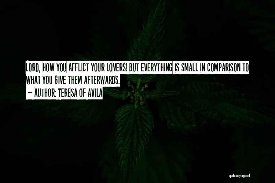 Teresa Of Avila Quotes: Lord, How You Afflict Your Lovers! But Everything Is Small In Comparison To What You Give Them Afterwards.