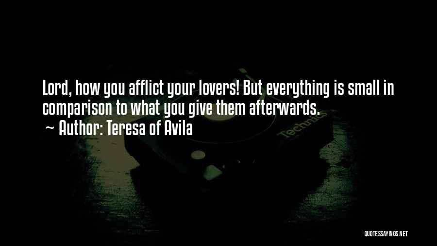 Teresa Of Avila Quotes: Lord, How You Afflict Your Lovers! But Everything Is Small In Comparison To What You Give Them Afterwards.