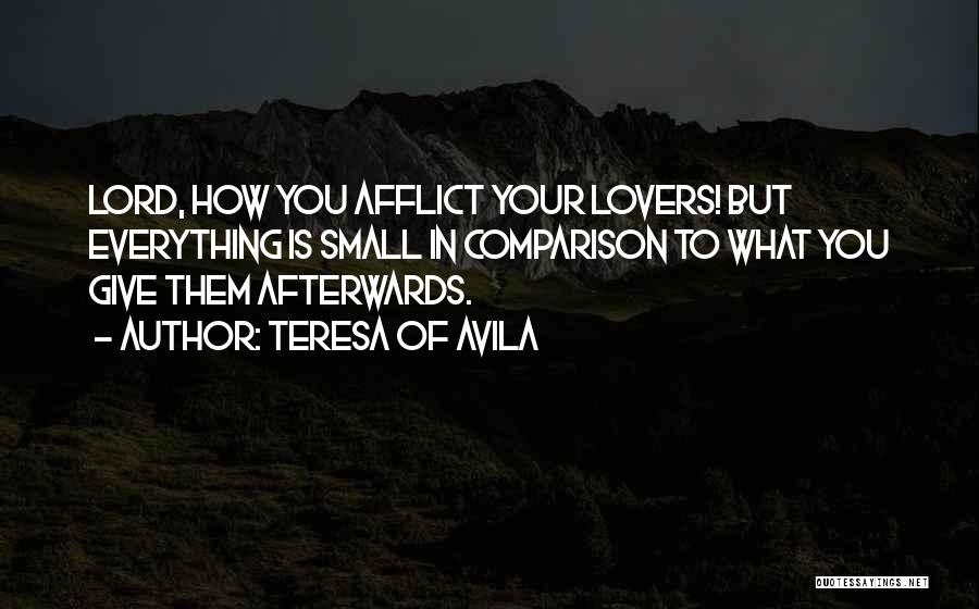 Teresa Of Avila Quotes: Lord, How You Afflict Your Lovers! But Everything Is Small In Comparison To What You Give Them Afterwards.
