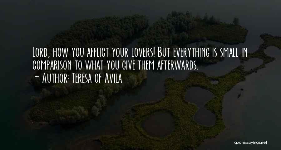 Teresa Of Avila Quotes: Lord, How You Afflict Your Lovers! But Everything Is Small In Comparison To What You Give Them Afterwards.