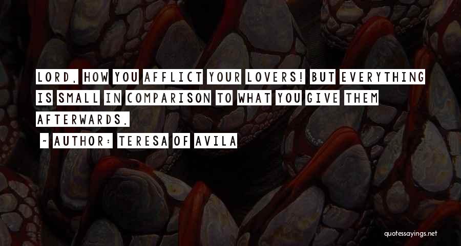 Teresa Of Avila Quotes: Lord, How You Afflict Your Lovers! But Everything Is Small In Comparison To What You Give Them Afterwards.