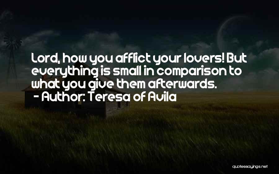 Teresa Of Avila Quotes: Lord, How You Afflict Your Lovers! But Everything Is Small In Comparison To What You Give Them Afterwards.