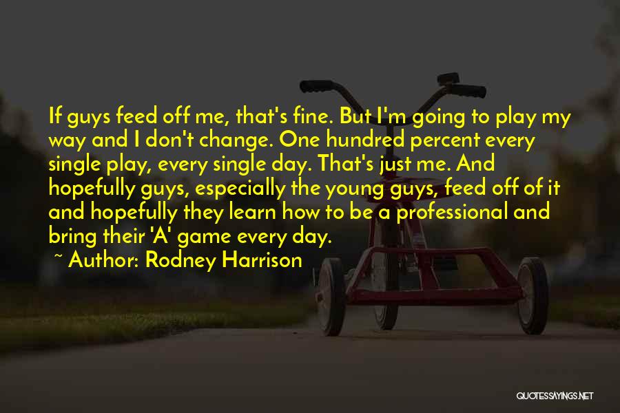 Rodney Harrison Quotes: If Guys Feed Off Me, That's Fine. But I'm Going To Play My Way And I Don't Change. One Hundred