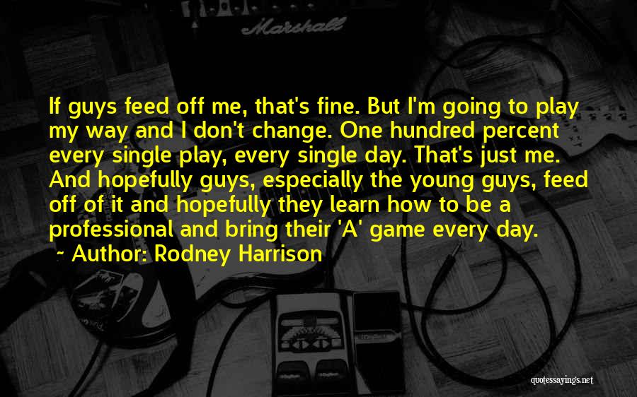 Rodney Harrison Quotes: If Guys Feed Off Me, That's Fine. But I'm Going To Play My Way And I Don't Change. One Hundred